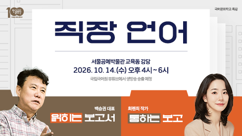 직장 언어

서울공예박물관 교육동 강당
2026년 10월 14일(수) 오후 4시~6시
국립국어원 유튜브에서 생방송 송출 예정

백승권 대표 - 읽히는 보고서
희렌최 작가 - 통하는 보고
