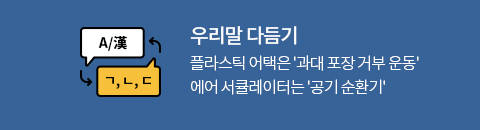 우리말 다듬기 
플라스틱 어택은 '과대 포장 거부 운동'
에어 서큘레이터는 '공기 순환기'