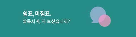 쉼표, 마침표
팔목시계, 차 보셨습니까?