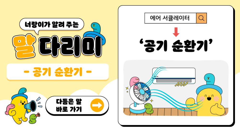 너랑이가 알려 주는 말 다리미
- 공기 순환기 -
다듬은 말 바로 가기 → 
에어 서큘레이터 → '공기 순환기'