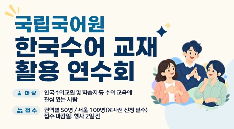 국립국어원 한국수어 교재 활용 연수회
대상 : 한국수어교원 및 학습자 등 수어 교육에 관심 있는 사람
접수 : 권역별 50명 / 서울 100명(사전 신청 필수)
접수마감일 : 행사 2일전
