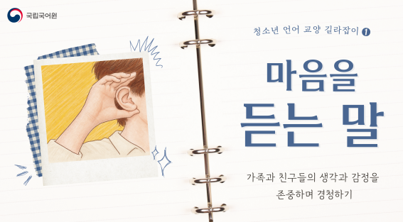 청소년 언어 교양 길라잡이 1.
마음을 듣는 말
가족과 친구들의 생각과 감정을 존중하며 경청하기
