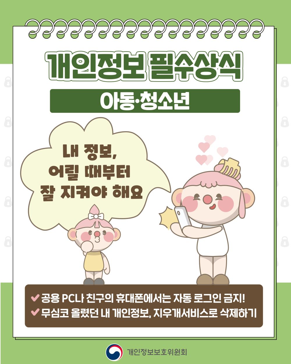 개인정보 필수상식, 아동·청소년, 내 정보 어릴 때부터 잘 지켜야 해요, 공용PC나 친구의 휴대폰에서는 자동 로그인 금지!, 무심코 올렸던 내 개인정보 지우개서비스로 삭제하기, 개인정보 보호위원회
