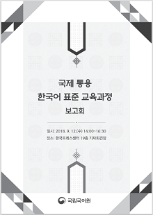 국제 통용 한국어 표준 교육과정 보고회, 일시 : 2018.9.12.수 14:00~16:30, 장소 : 한국프레스센터 19층 기자회견장, 정부로고, 국립국어원